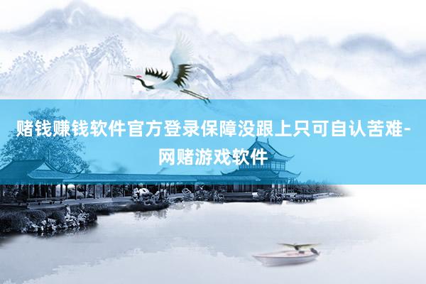 赌钱赚钱软件官方登录保障没跟上只可自认苦难-网赌游戏软件