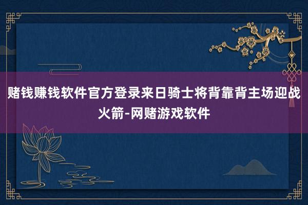 赌钱赚钱软件官方登录来日骑士将背靠背主场迎战火箭-网赌游戏软件