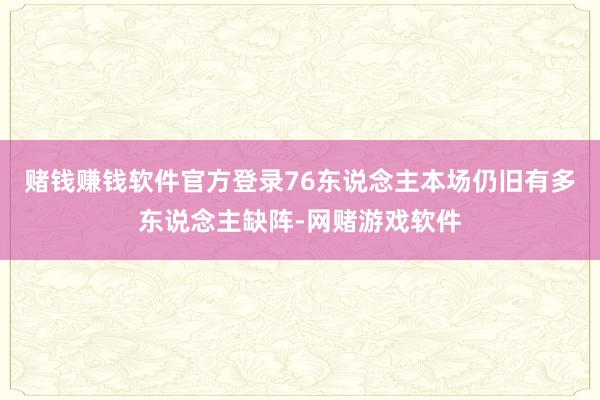 赌钱赚钱软件官方登录76东说念主本场仍旧有多东说念主缺阵-网赌游戏软件