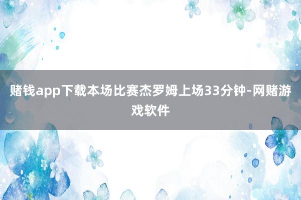 赌钱app下载本场比赛杰罗姆上场33分钟-网赌游戏软件