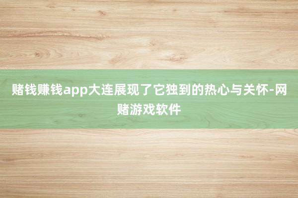 赌钱赚钱app大连展现了它独到的热心与关怀-网赌游戏软件