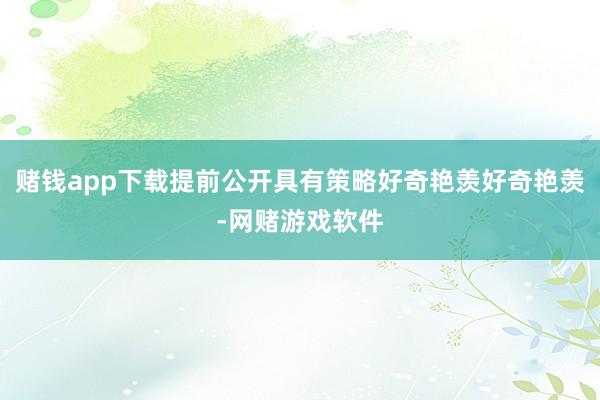 赌钱app下载提前公开具有策略好奇艳羡好奇艳羡-网赌游戏软件