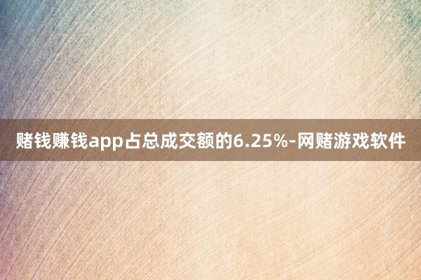 赌钱赚钱app占总成交额的6.25%-网赌游戏软件