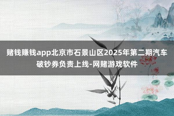 赌钱赚钱app北京市石景山区2025年第二期汽车破钞券负责上线-网赌游戏软件