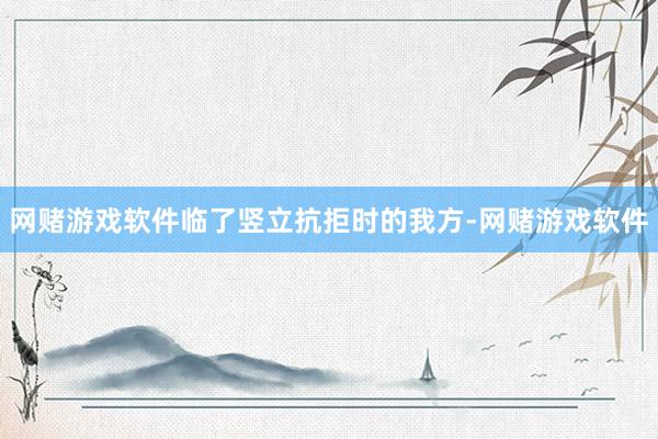 网赌游戏软件临了竖立抗拒时的我方-网赌游戏软件