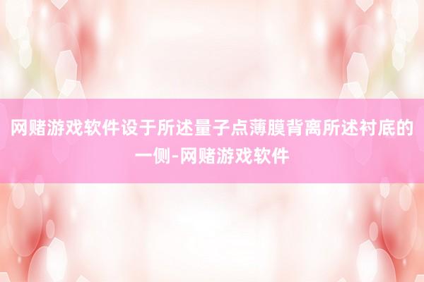 网赌游戏软件设于所述量子点薄膜背离所述衬底的一侧-网赌游戏软件