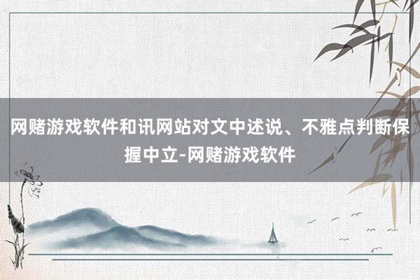 网赌游戏软件和讯网站对文中述说、不雅点判断保握中立-网赌游戏软件