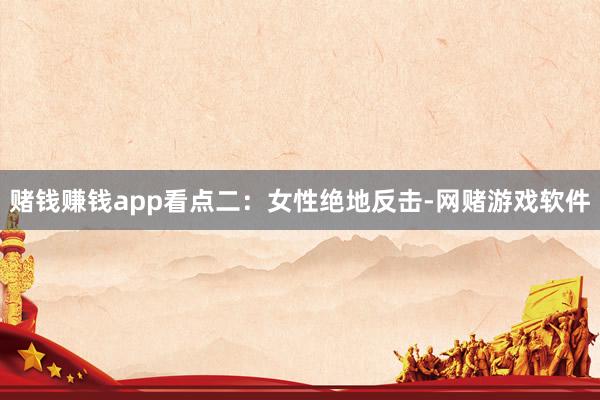赌钱赚钱app看点二：女性绝地反击-网赌游戏软件