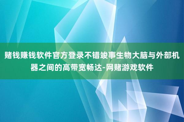 赌钱赚钱软件官方登录不错竣事生物大脑与外部机器之间的高带宽畅达-网赌游戏软件