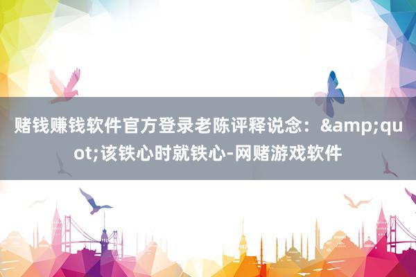 赌钱赚钱软件官方登录老陈评释说念：&quot;该铁心时就铁心-网赌游戏软件