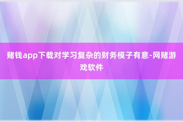 赌钱app下载对学习复杂的财务模子有意-网赌游戏软件