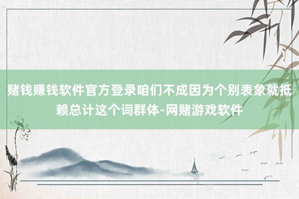赌钱赚钱软件官方登录咱们不成因为个别表象就抵赖总计这个词群体-网赌游戏软件