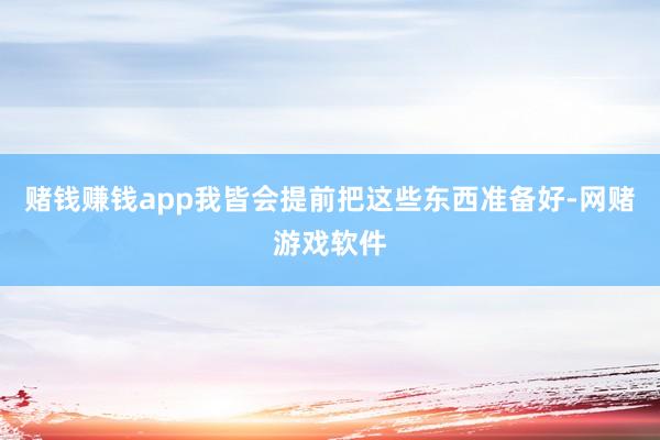 赌钱赚钱app我皆会提前把这些东西准备好-网赌游戏软件