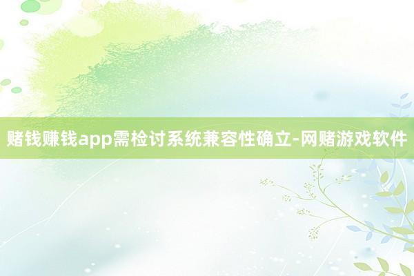 赌钱赚钱app需检讨系统兼容性确立-网赌游戏软件