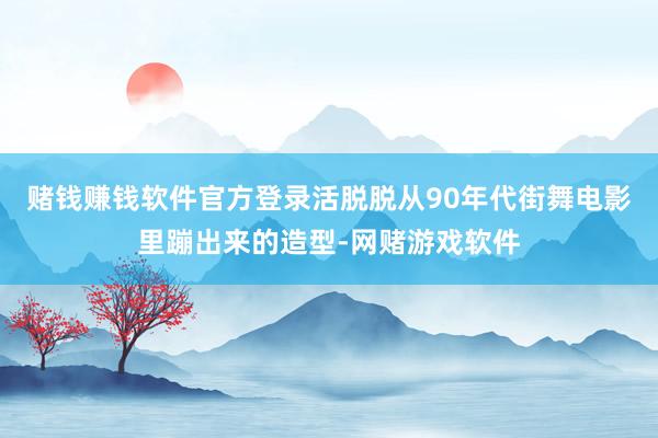 赌钱赚钱软件官方登录活脱脱从90年代街舞电影里蹦出来的造型-网赌游戏软件