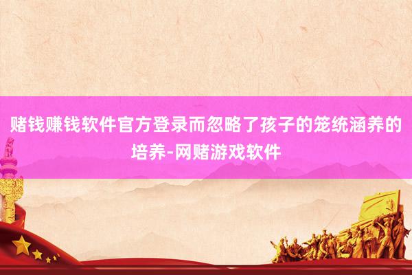赌钱赚钱软件官方登录而忽略了孩子的笼统涵养的培养-网赌游戏软件