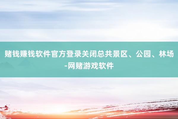 赌钱赚钱软件官方登录关闭总共景区、公园、林场-网赌游戏软件