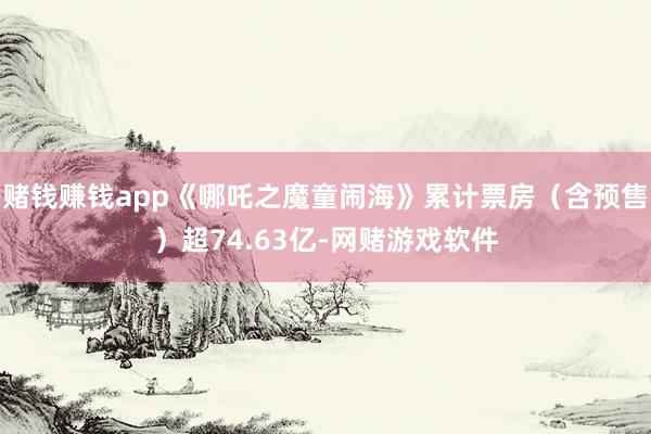 赌钱赚钱app《哪吒之魔童闹海》累计票房（含预售）超74.63亿-网赌游戏软件
