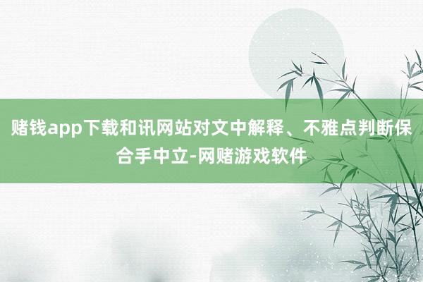 赌钱app下载和讯网站对文中解释、不雅点判断保合手中立-网赌游戏软件