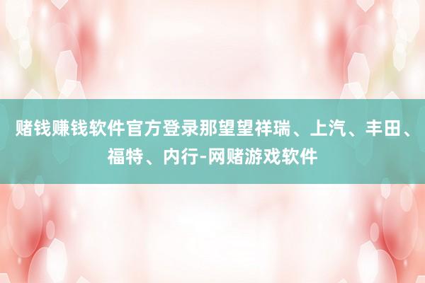赌钱赚钱软件官方登录那望望祥瑞、上汽、丰田、福特、内行-网赌游戏软件