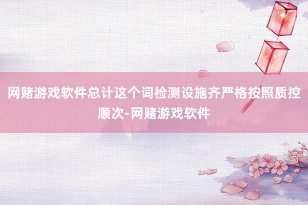 网赌游戏软件总计这个词检测设施齐严格按照质控顺次-网赌游戏软件