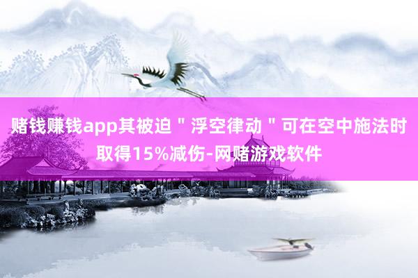 赌钱赚钱app其被迫＂浮空律动＂可在空中施法时取得15%减伤-网赌游戏软件