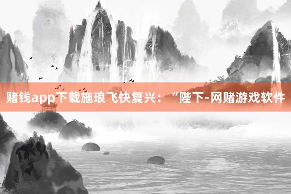 赌钱app下载施琅飞快复兴：“陛下-网赌游戏软件