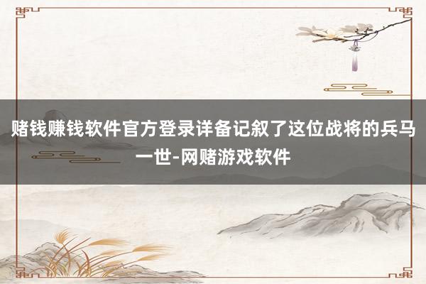 赌钱赚钱软件官方登录详备记叙了这位战将的兵马一世-网赌游戏软件