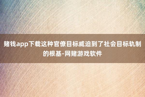 赌钱app下载这种官僚目标威迫到了社会目标轨制的根基-网赌游戏软件