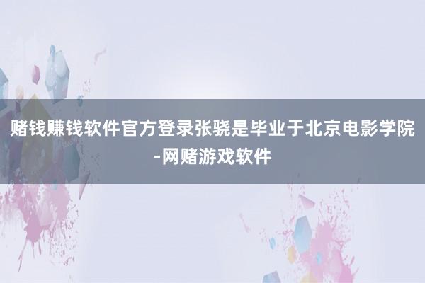 赌钱赚钱软件官方登录张骁是毕业于北京电影学院-网赌游戏软件