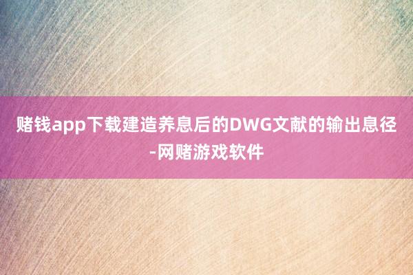 赌钱app下载建造养息后的DWG文献的输出息径-网赌游戏软件