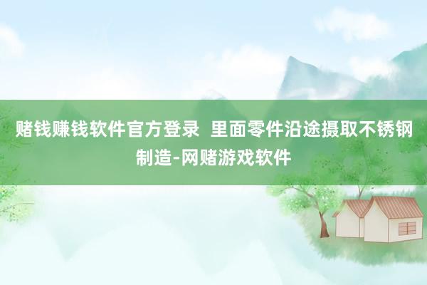 赌钱赚钱软件官方登录  里面零件沿途摄取不锈钢制造-网赌游戏软件