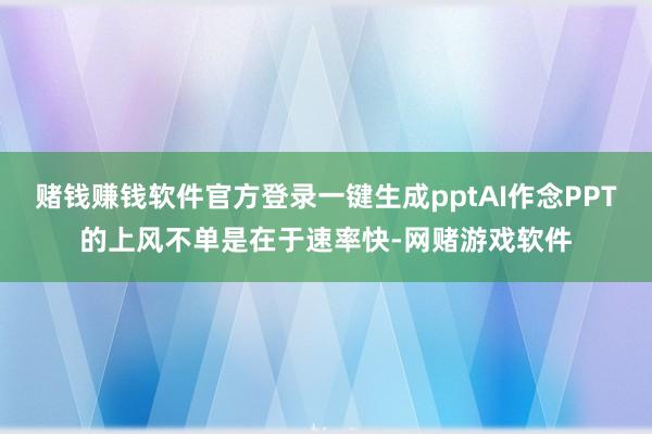 赌钱赚钱软件官方登录一键生成pptAI作念PPT的上风不单是在于速率快-网赌游戏软件