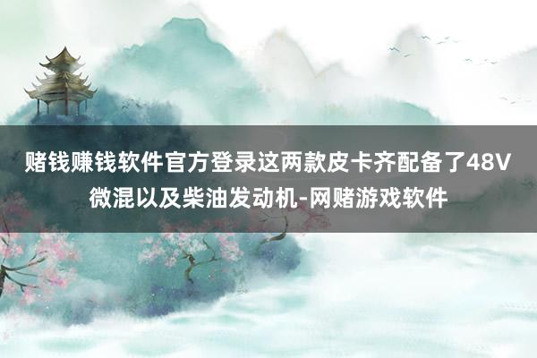 赌钱赚钱软件官方登录这两款皮卡齐配备了48V微混以及柴油发动机-网赌游戏软件