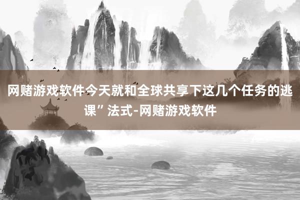 网赌游戏软件今天就和全球共享下这几个任务的逃课”法式-网赌游戏软件