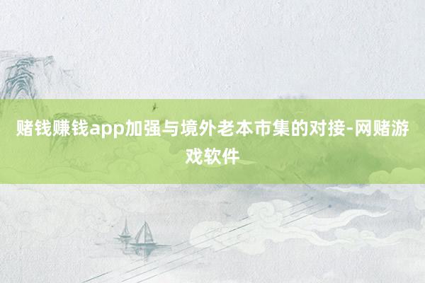 赌钱赚钱app加强与境外老本市集的对接-网赌游戏软件