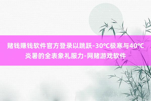 赌钱赚钱软件官方登录以跳跃-30℃极寒与40℃炎暑的全表象礼服力-网赌游戏软件