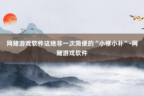 网赌游戏软件这绝非一次简便的“小修小补”-网赌游戏软件