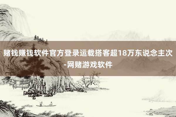 赌钱赚钱软件官方登录运载搭客超18万东说念主次-网赌游戏软件