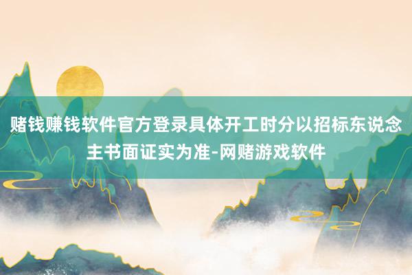 赌钱赚钱软件官方登录具体开工时分以招标东说念主书面证实为准-网赌游戏软件
