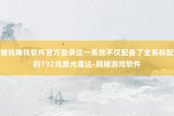 赌钱赚钱软件官方登录这一系统不仅配备了全系标配的192线激光雷达-网赌游戏软件