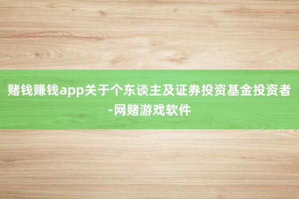 赌钱赚钱app关于个东谈主及证券投资基金投资者-网赌游戏软件