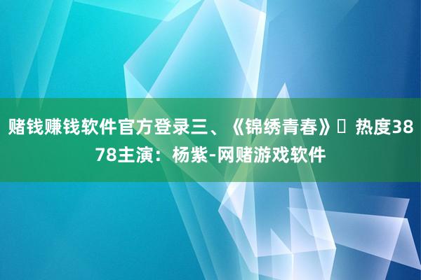 赌钱赚钱软件官方登录三、《锦绣青春》▶热度3878主演：杨紫-网赌游戏软件