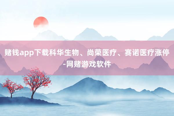 赌钱app下载科华生物、尚荣医疗、赛诺医疗涨停-网赌游戏软件