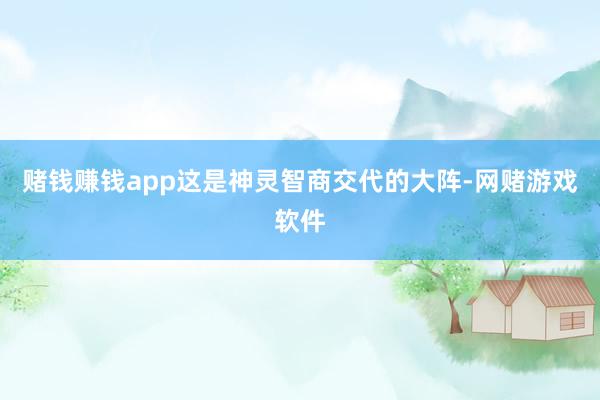 赌钱赚钱app这是神灵智商交代的大阵-网赌游戏软件