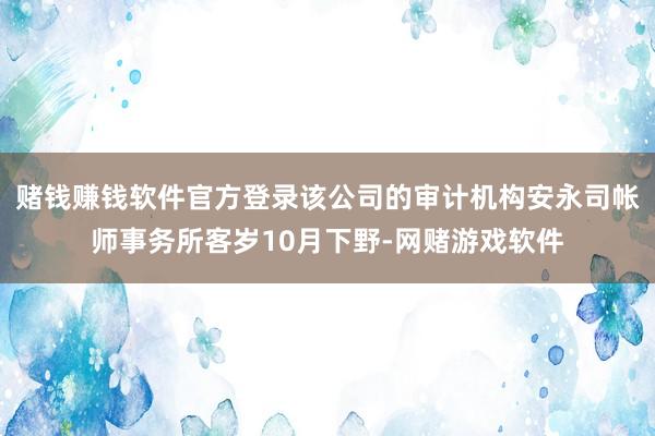 赌钱赚钱软件官方登录该公司的审计机构安永司帐师事务所客岁10月下野-网赌游戏软件