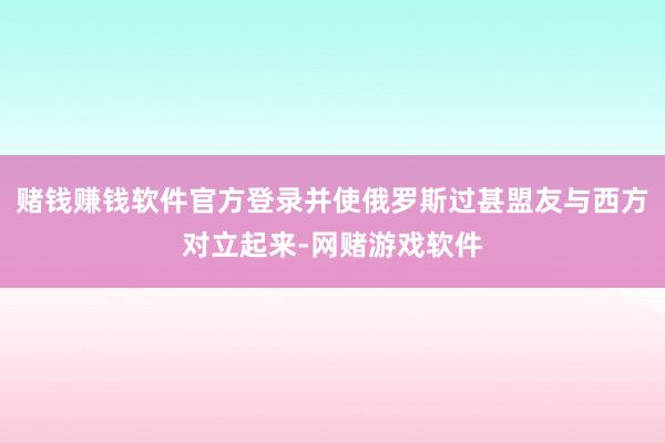 赌钱赚钱软件官方登录并使俄罗斯过甚盟友与西方对立起来-网赌游戏软件