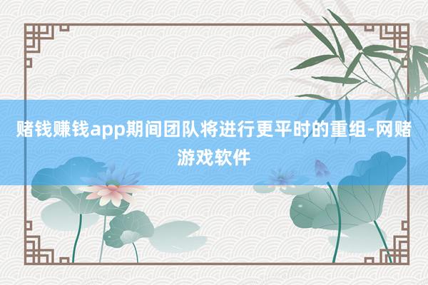 赌钱赚钱app期间团队将进行更平时的重组-网赌游戏软件