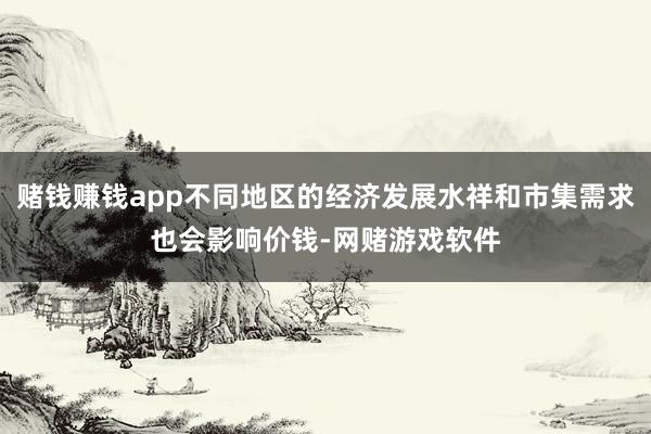 赌钱赚钱app不同地区的经济发展水祥和市集需求也会影响价钱-网赌游戏软件