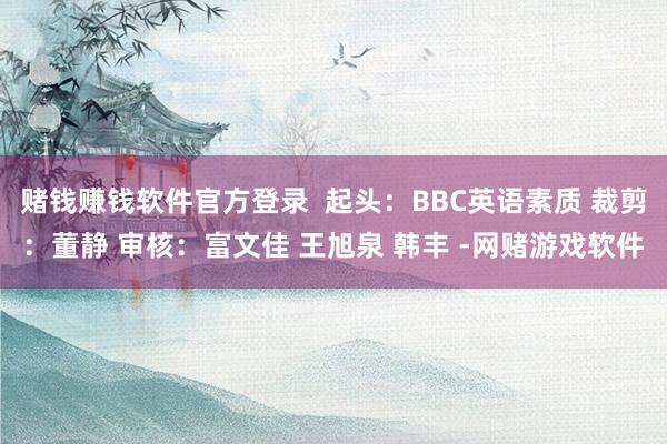 赌钱赚钱软件官方登录  起头：BBC英语素质 裁剪：董静 审核：富文佳 王旭泉 韩丰 -网赌游戏软件